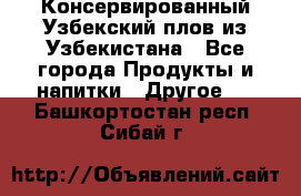 Консервированный Узбекский плов из Узбекистана - Все города Продукты и напитки » Другое   . Башкортостан респ.,Сибай г.